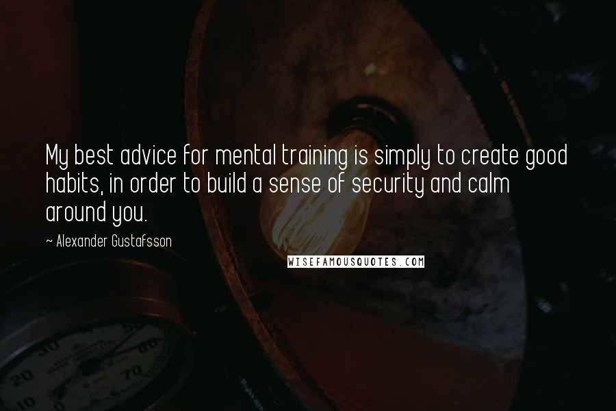 Alexander Gustafsson Quotes: My best advice for mental training is simply to create good habits, in order to build a sense of security and calm around you.