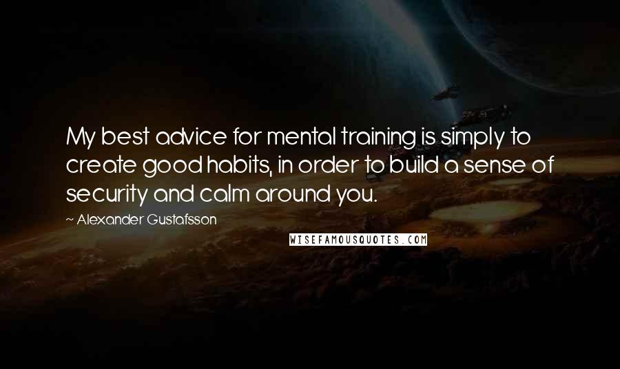 Alexander Gustafsson Quotes: My best advice for mental training is simply to create good habits, in order to build a sense of security and calm around you.