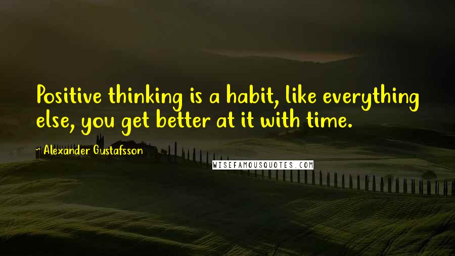 Alexander Gustafsson Quotes: Positive thinking is a habit, like everything else, you get better at it with time.