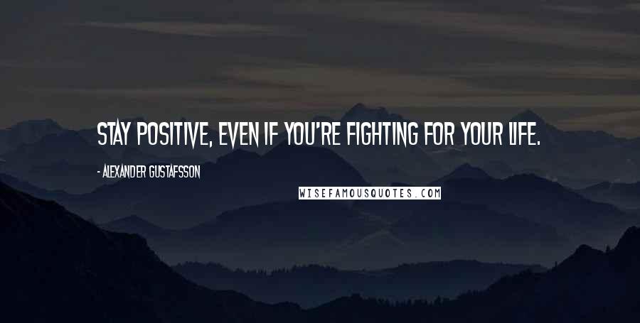 Alexander Gustafsson Quotes: Stay positive, even if you're fighting for your life.