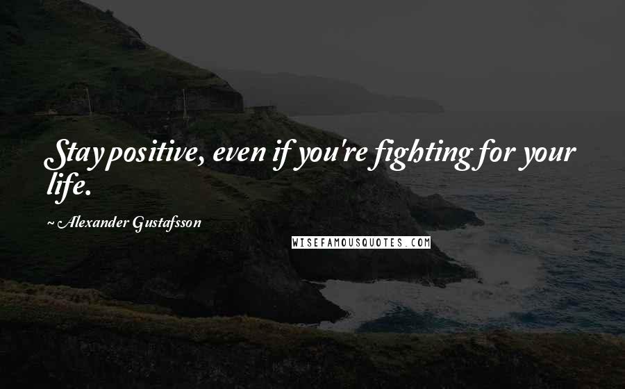 Alexander Gustafsson Quotes: Stay positive, even if you're fighting for your life.