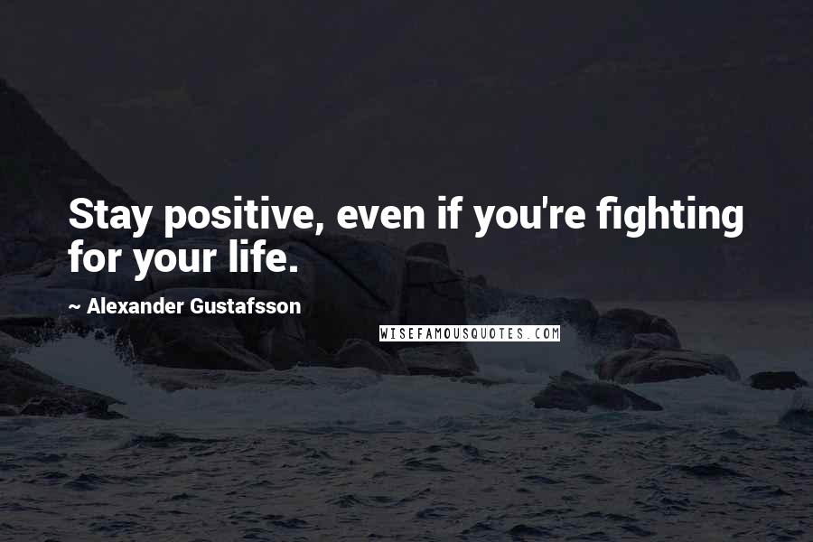 Alexander Gustafsson Quotes: Stay positive, even if you're fighting for your life.