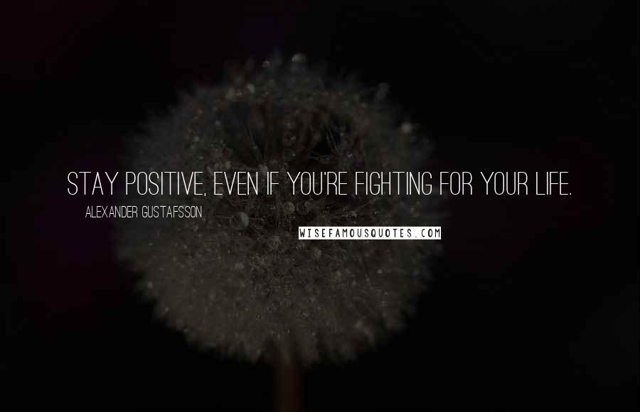 Alexander Gustafsson Quotes: Stay positive, even if you're fighting for your life.