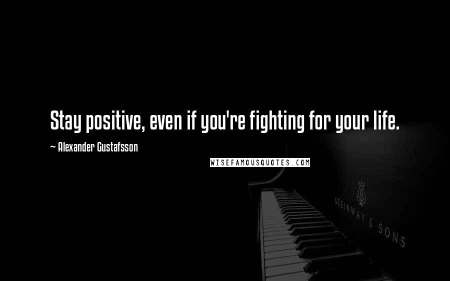 Alexander Gustafsson Quotes: Stay positive, even if you're fighting for your life.