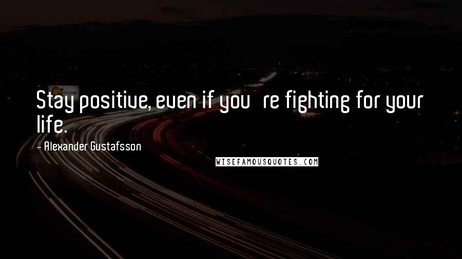 Alexander Gustafsson Quotes: Stay positive, even if you're fighting for your life.