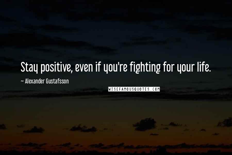 Alexander Gustafsson Quotes: Stay positive, even if you're fighting for your life.