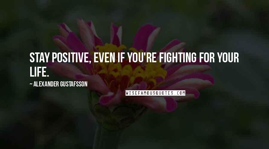 Alexander Gustafsson Quotes: Stay positive, even if you're fighting for your life.