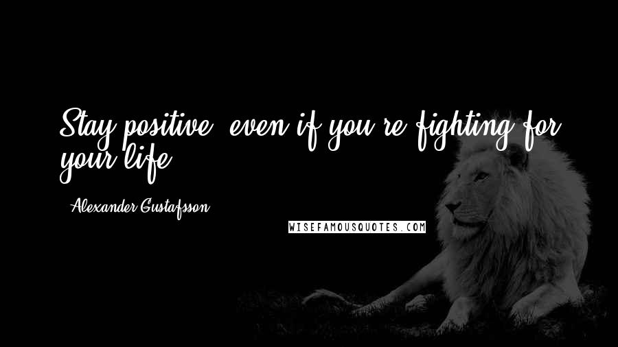 Alexander Gustafsson Quotes: Stay positive, even if you're fighting for your life.