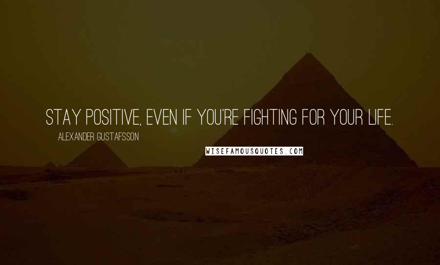 Alexander Gustafsson Quotes: Stay positive, even if you're fighting for your life.