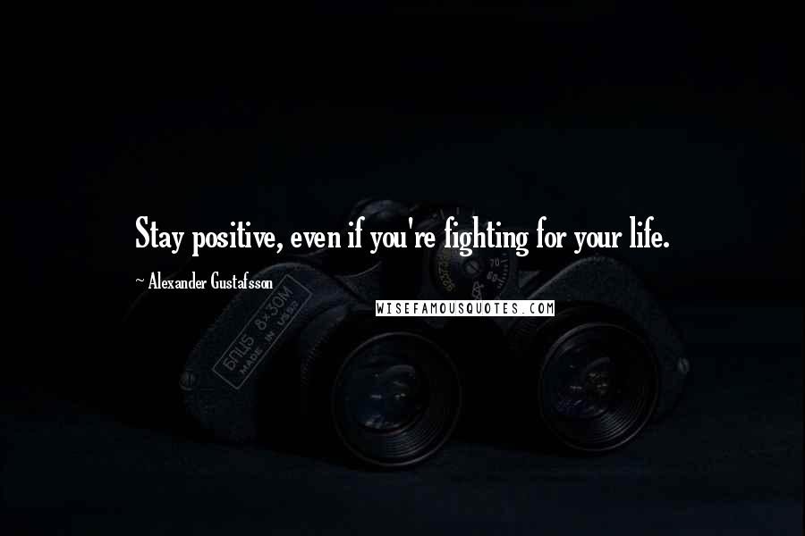 Alexander Gustafsson Quotes: Stay positive, even if you're fighting for your life.