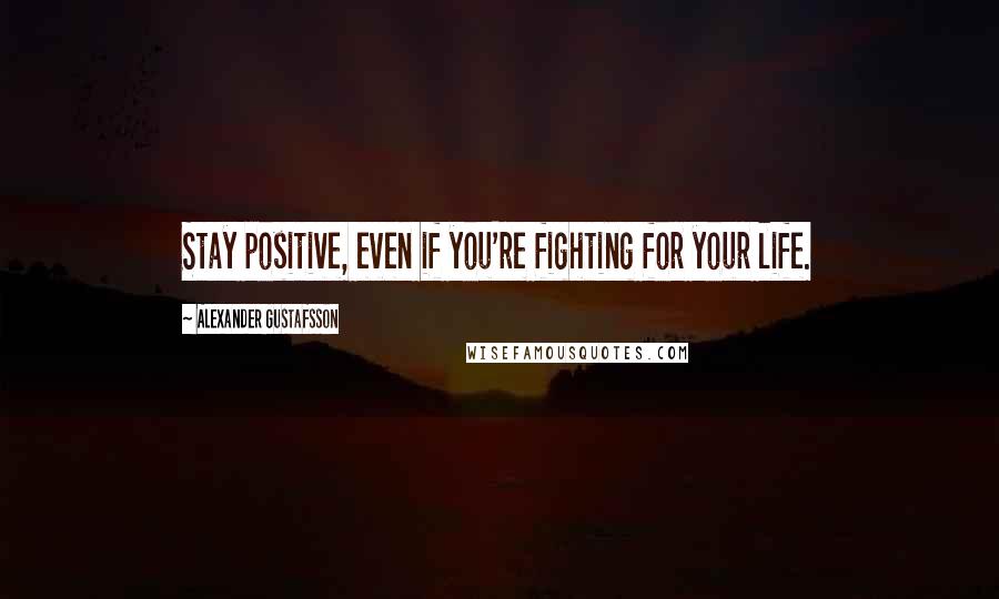 Alexander Gustafsson Quotes: Stay positive, even if you're fighting for your life.