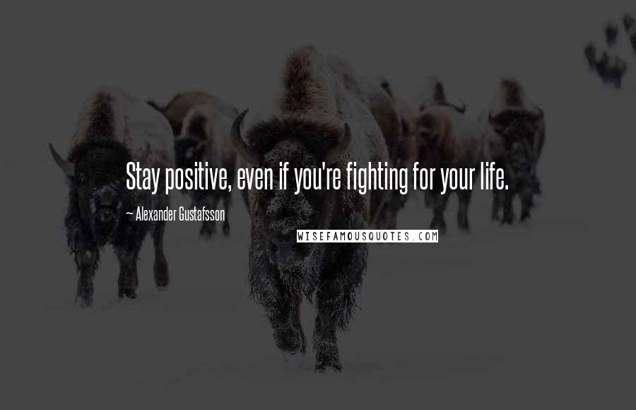 Alexander Gustafsson Quotes: Stay positive, even if you're fighting for your life.