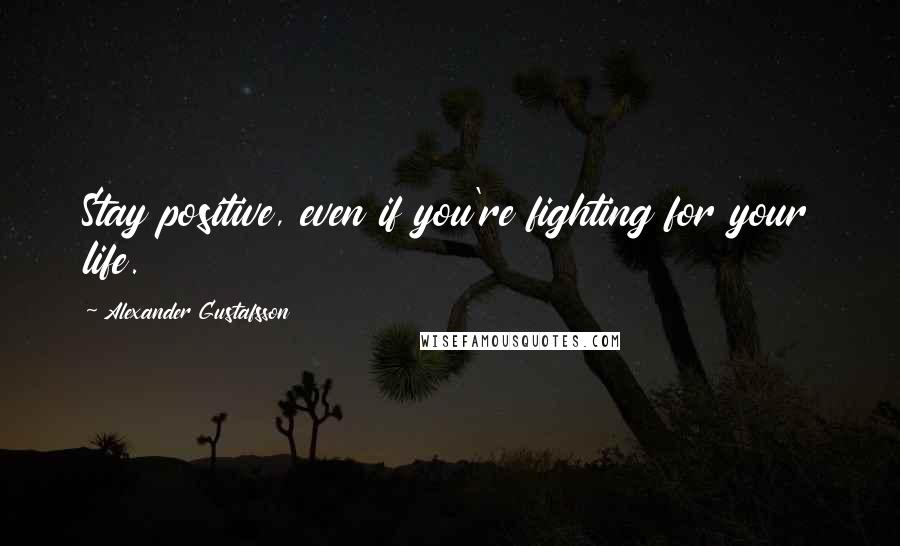 Alexander Gustafsson Quotes: Stay positive, even if you're fighting for your life.