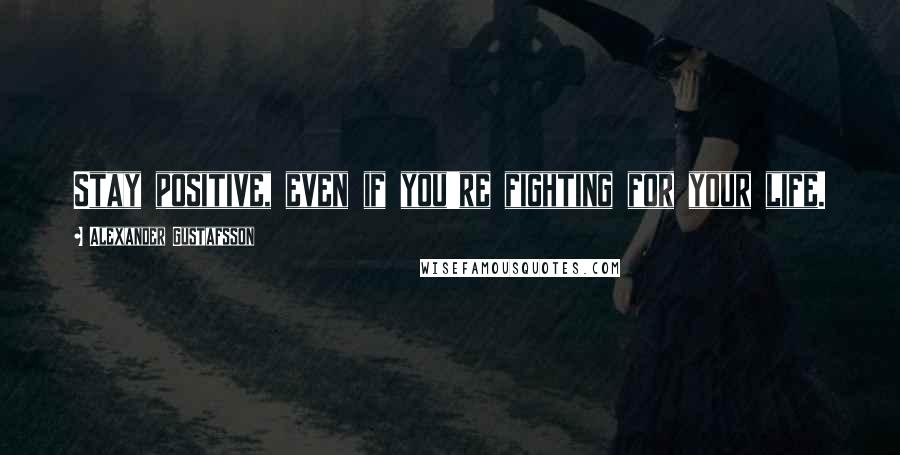 Alexander Gustafsson Quotes: Stay positive, even if you're fighting for your life.