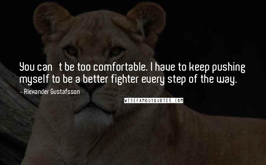 Alexander Gustafsson Quotes: You can't be too comfortable. I have to keep pushing myself to be a better fighter every step of the way.