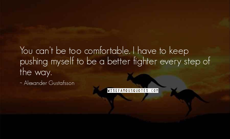 Alexander Gustafsson Quotes: You can't be too comfortable. I have to keep pushing myself to be a better fighter every step of the way.
