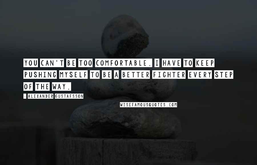 Alexander Gustafsson Quotes: You can't be too comfortable. I have to keep pushing myself to be a better fighter every step of the way.