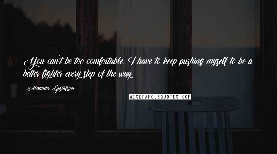 Alexander Gustafsson Quotes: You can't be too comfortable. I have to keep pushing myself to be a better fighter every step of the way.