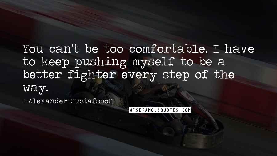 Alexander Gustafsson Quotes: You can't be too comfortable. I have to keep pushing myself to be a better fighter every step of the way.