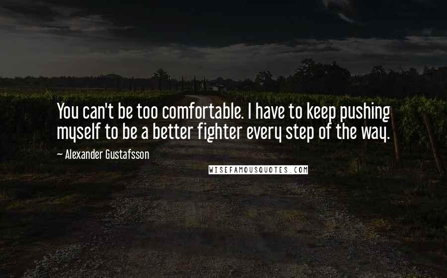 Alexander Gustafsson Quotes: You can't be too comfortable. I have to keep pushing myself to be a better fighter every step of the way.