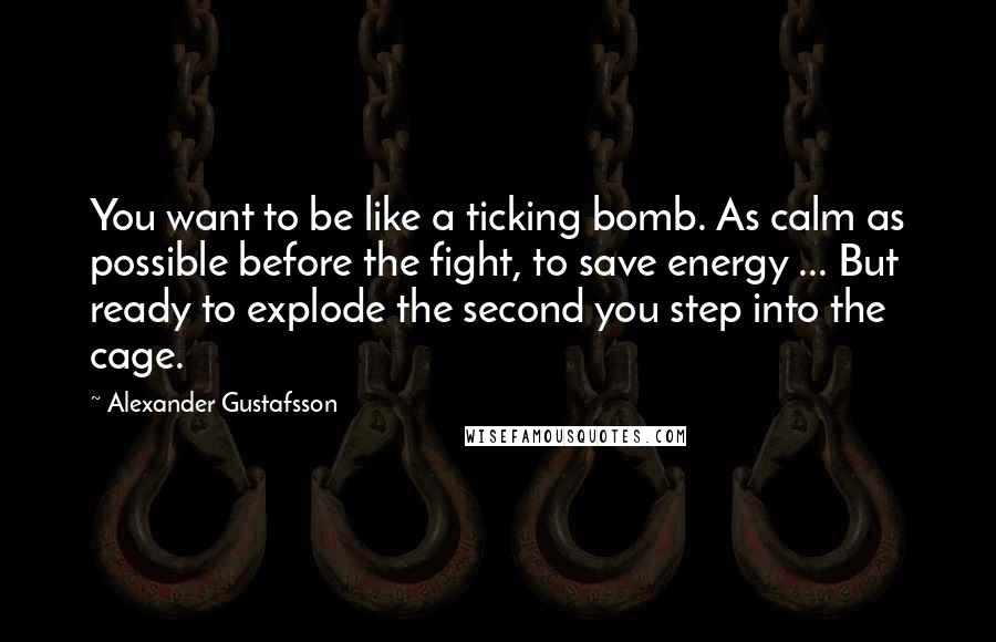 Alexander Gustafsson Quotes: You want to be like a ticking bomb. As calm as possible before the fight, to save energy ... But ready to explode the second you step into the cage.