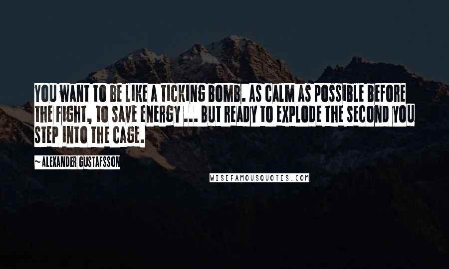 Alexander Gustafsson Quotes: You want to be like a ticking bomb. As calm as possible before the fight, to save energy ... But ready to explode the second you step into the cage.