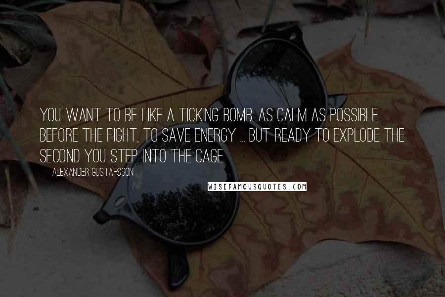 Alexander Gustafsson Quotes: You want to be like a ticking bomb. As calm as possible before the fight, to save energy ... But ready to explode the second you step into the cage.