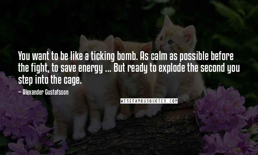 Alexander Gustafsson Quotes: You want to be like a ticking bomb. As calm as possible before the fight, to save energy ... But ready to explode the second you step into the cage.