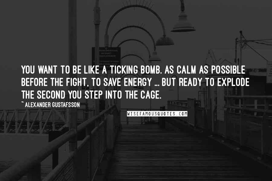 Alexander Gustafsson Quotes: You want to be like a ticking bomb. As calm as possible before the fight, to save energy ... But ready to explode the second you step into the cage.