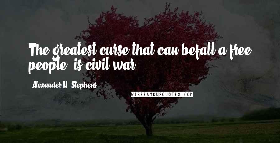 Alexander H. Stephens Quotes: The greatest curse that can befall a free people, is civil war.