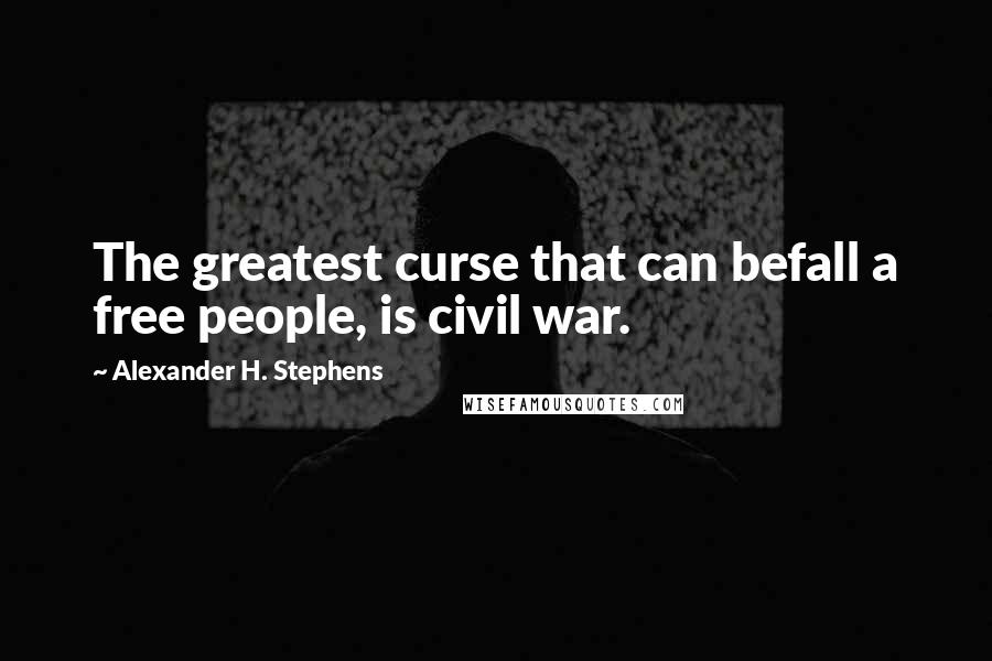 Alexander H. Stephens Quotes: The greatest curse that can befall a free people, is civil war.