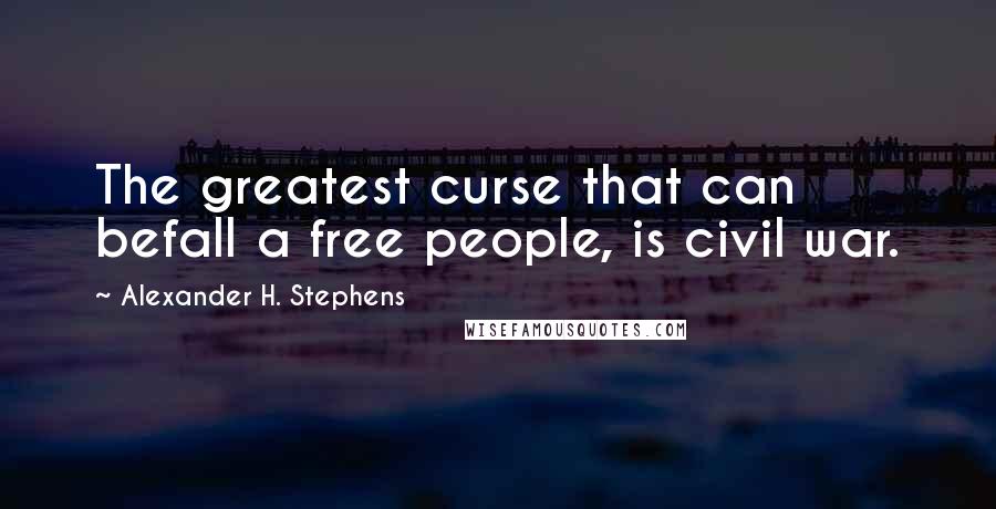 Alexander H. Stephens Quotes: The greatest curse that can befall a free people, is civil war.