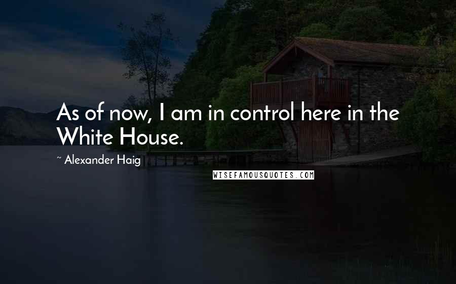 Alexander Haig Quotes: As of now, I am in control here in the White House.