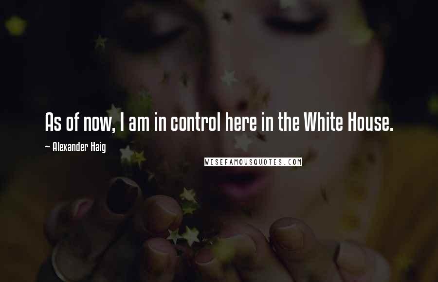 Alexander Haig Quotes: As of now, I am in control here in the White House.