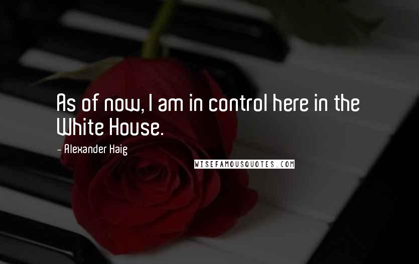 Alexander Haig Quotes: As of now, I am in control here in the White House.