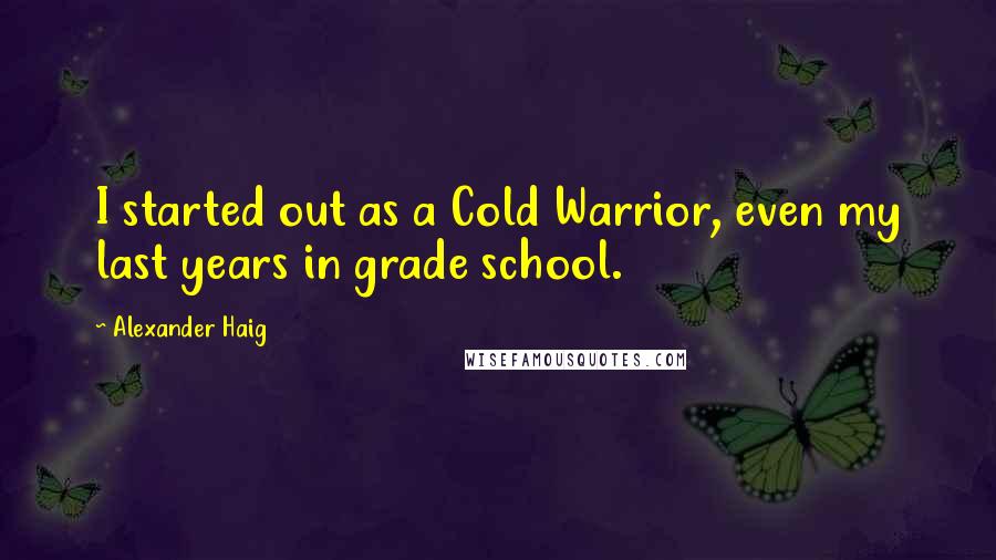 Alexander Haig Quotes: I started out as a Cold Warrior, even my last years in grade school.