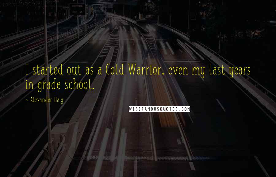 Alexander Haig Quotes: I started out as a Cold Warrior, even my last years in grade school.