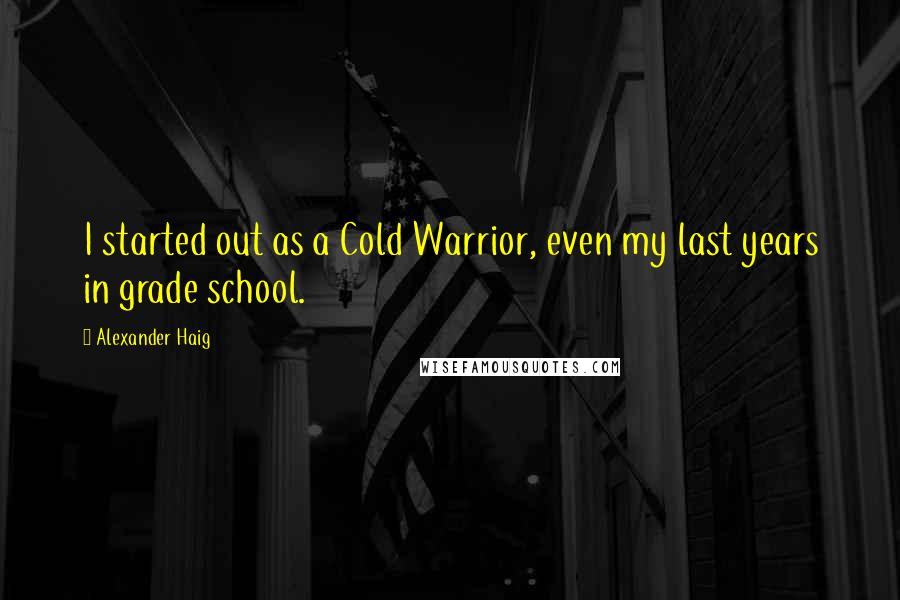 Alexander Haig Quotes: I started out as a Cold Warrior, even my last years in grade school.