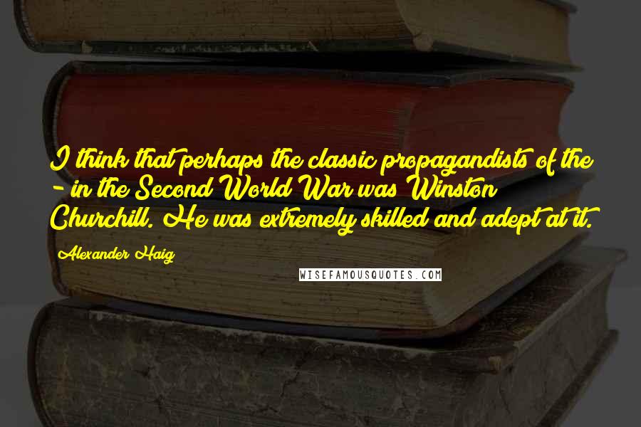 Alexander Haig Quotes: I think that perhaps the classic propagandists of the - in the Second World War was Winston Churchill. He was extremely skilled and adept at it.