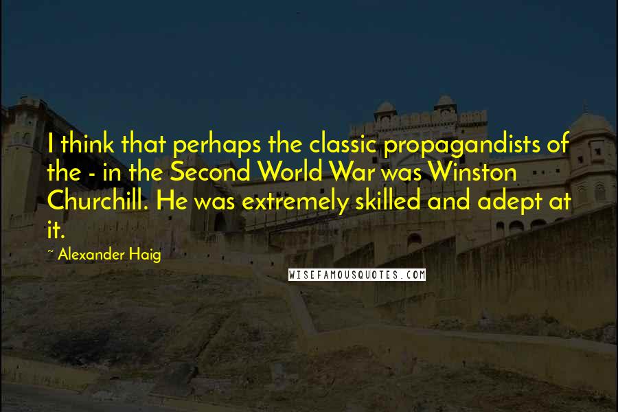 Alexander Haig Quotes: I think that perhaps the classic propagandists of the - in the Second World War was Winston Churchill. He was extremely skilled and adept at it.