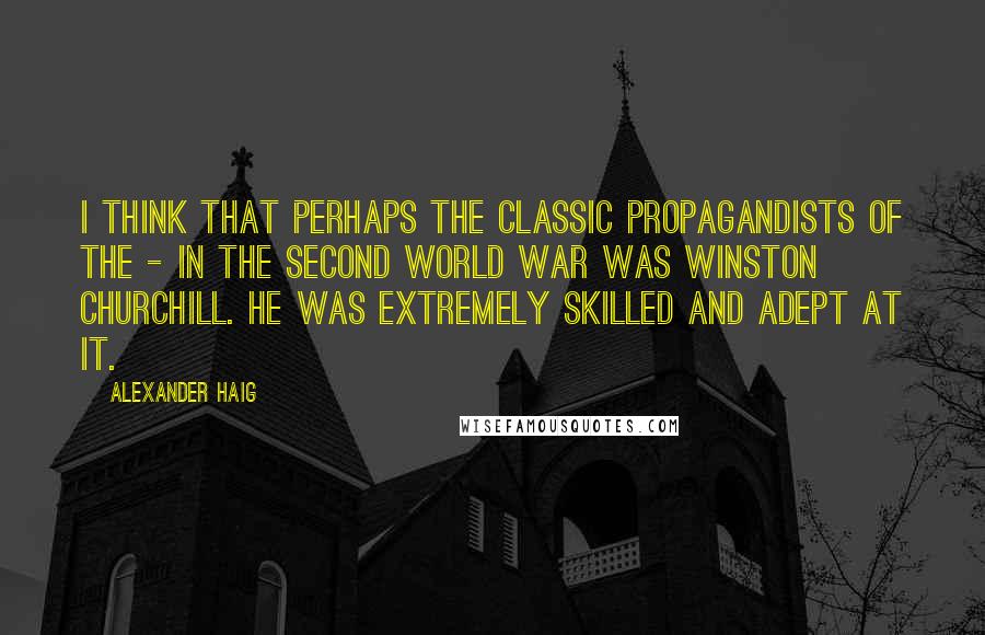 Alexander Haig Quotes: I think that perhaps the classic propagandists of the - in the Second World War was Winston Churchill. He was extremely skilled and adept at it.