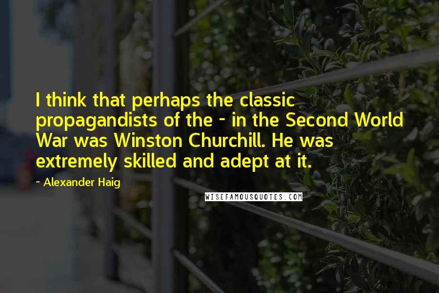 Alexander Haig Quotes: I think that perhaps the classic propagandists of the - in the Second World War was Winston Churchill. He was extremely skilled and adept at it.