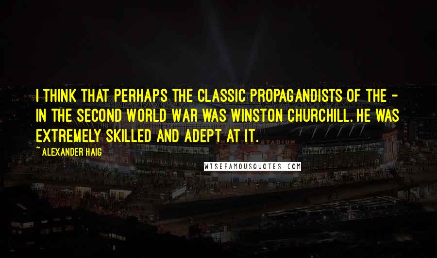 Alexander Haig Quotes: I think that perhaps the classic propagandists of the - in the Second World War was Winston Churchill. He was extremely skilled and adept at it.