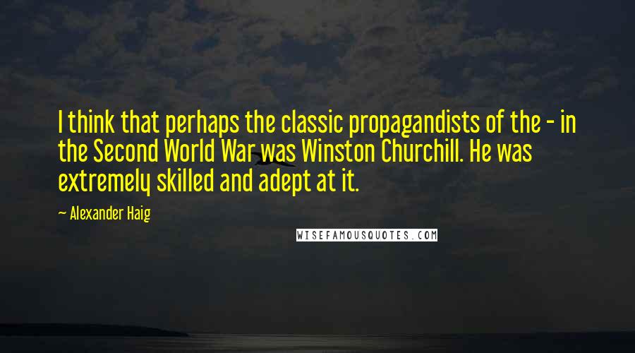 Alexander Haig Quotes: I think that perhaps the classic propagandists of the - in the Second World War was Winston Churchill. He was extremely skilled and adept at it.