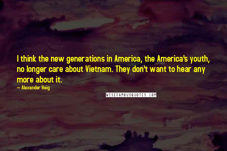 Alexander Haig Quotes: I think the new generations in America, the America's youth, no longer care about Vietnam. They don't want to hear any more about it.