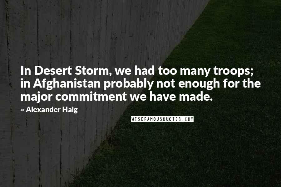 Alexander Haig Quotes: In Desert Storm, we had too many troops; in Afghanistan probably not enough for the major commitment we have made.
