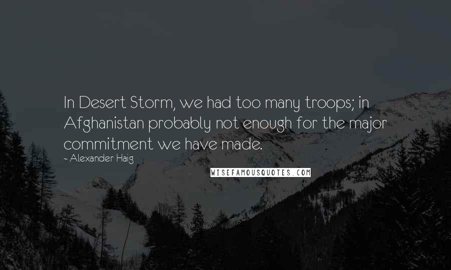 Alexander Haig Quotes: In Desert Storm, we had too many troops; in Afghanistan probably not enough for the major commitment we have made.