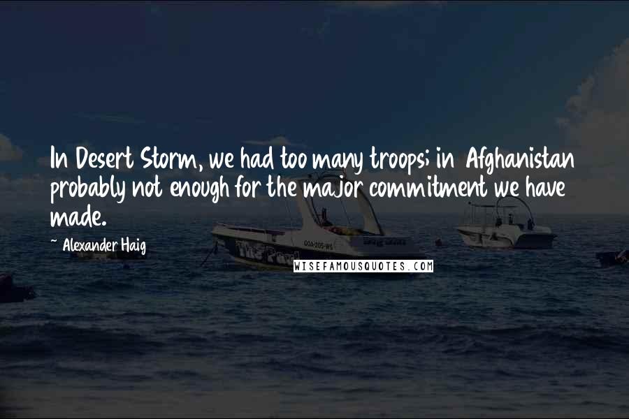 Alexander Haig Quotes: In Desert Storm, we had too many troops; in Afghanistan probably not enough for the major commitment we have made.