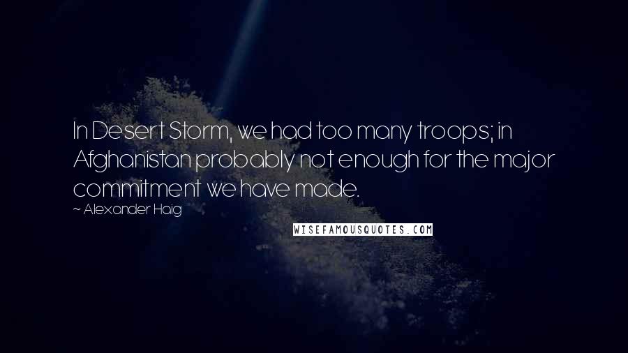 Alexander Haig Quotes: In Desert Storm, we had too many troops; in Afghanistan probably not enough for the major commitment we have made.