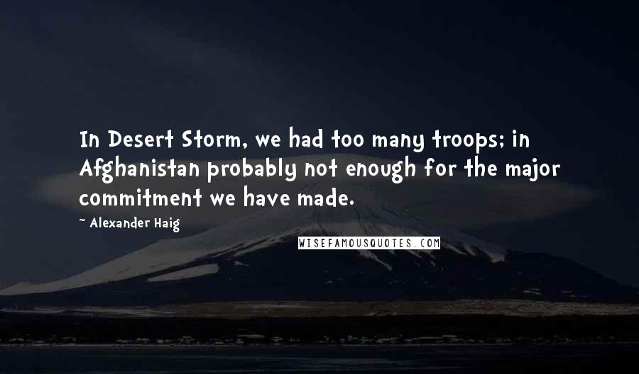 Alexander Haig Quotes: In Desert Storm, we had too many troops; in Afghanistan probably not enough for the major commitment we have made.